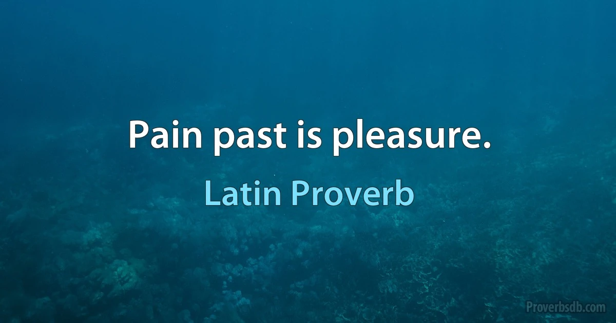 Pain past is pleasure. (Latin Proverb)