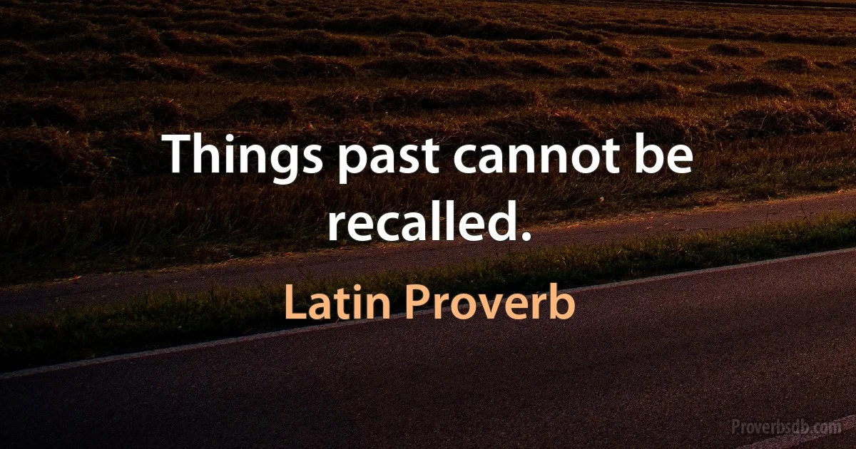 Things past cannot be recalled. (Latin Proverb)