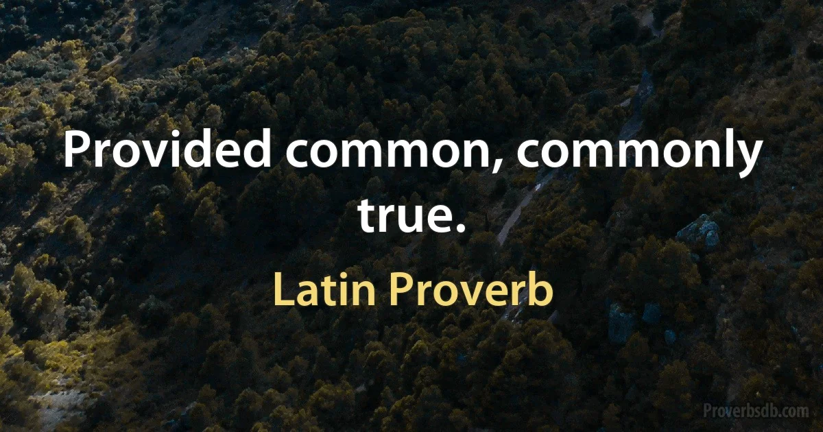 Provided common, commonly true. (Latin Proverb)