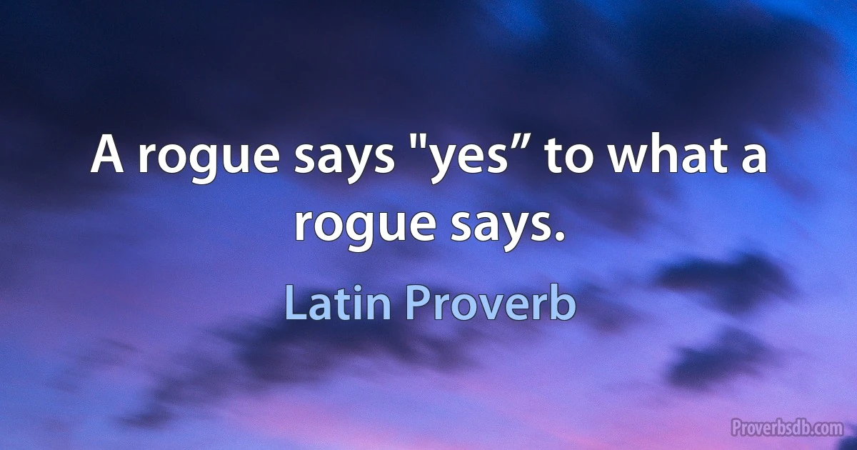 A rogue says "yes” to what a rogue says. (Latin Proverb)