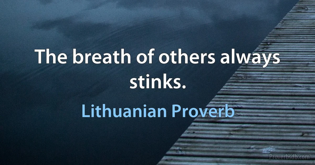 The breath of others always stinks. (Lithuanian Proverb)