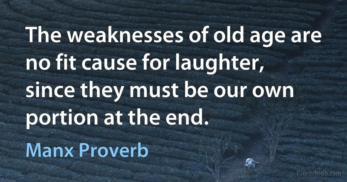 The weaknesses of old age are no fit cause for laughter, since they must be our own portion at the end. (Manx Proverb)