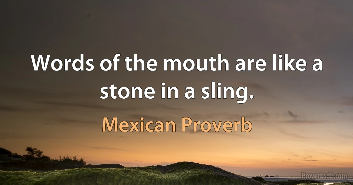 Words of the mouth are like a stone in a sling. (Mexican Proverb)