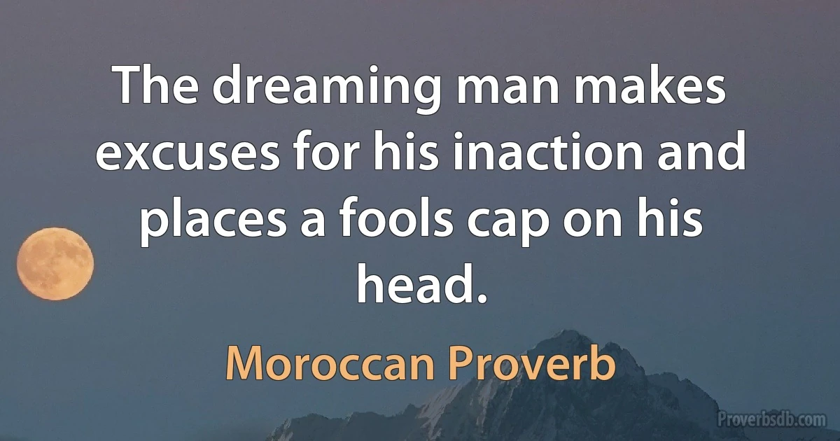 The dreaming man makes excuses for his inaction and places a fools cap on his head. (Moroccan Proverb)