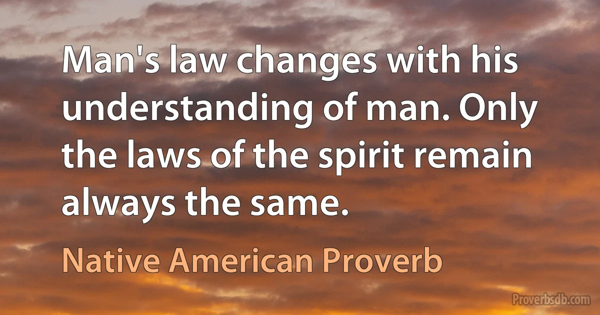 Man's law changes with his understanding of man. Only the laws of the spirit remain always the same. (Native American Proverb)