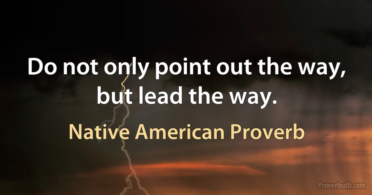 Do not only point out the way, but lead the way. (Native American Proverb)