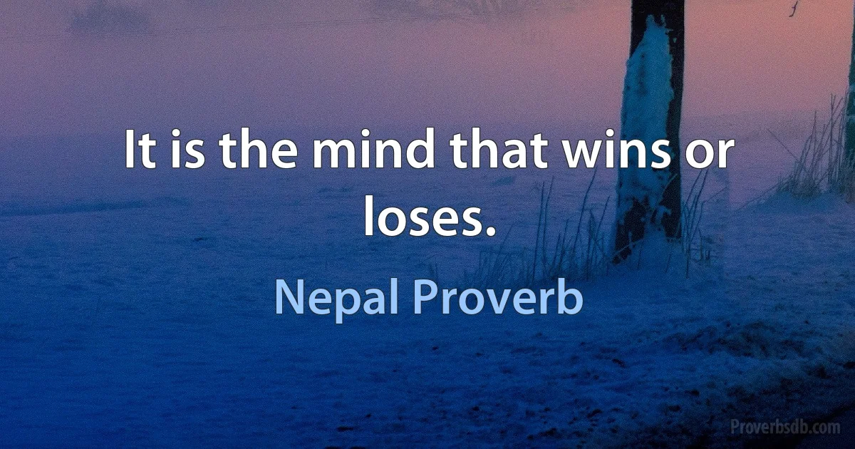 It is the mind that wins or loses. (Nepal Proverb)