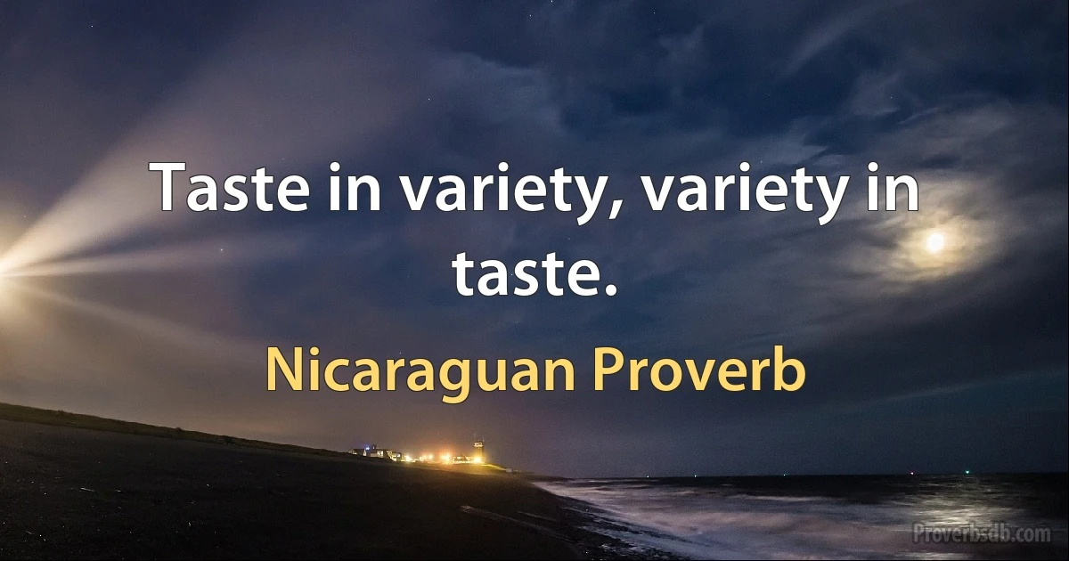 Taste in variety, variety in taste. (Nicaraguan Proverb)