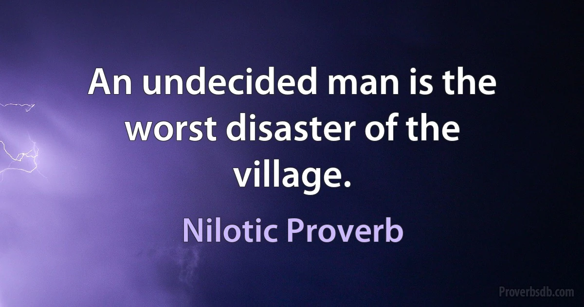 An undecided man is the worst disaster of the village. (Nilotic Proverb)