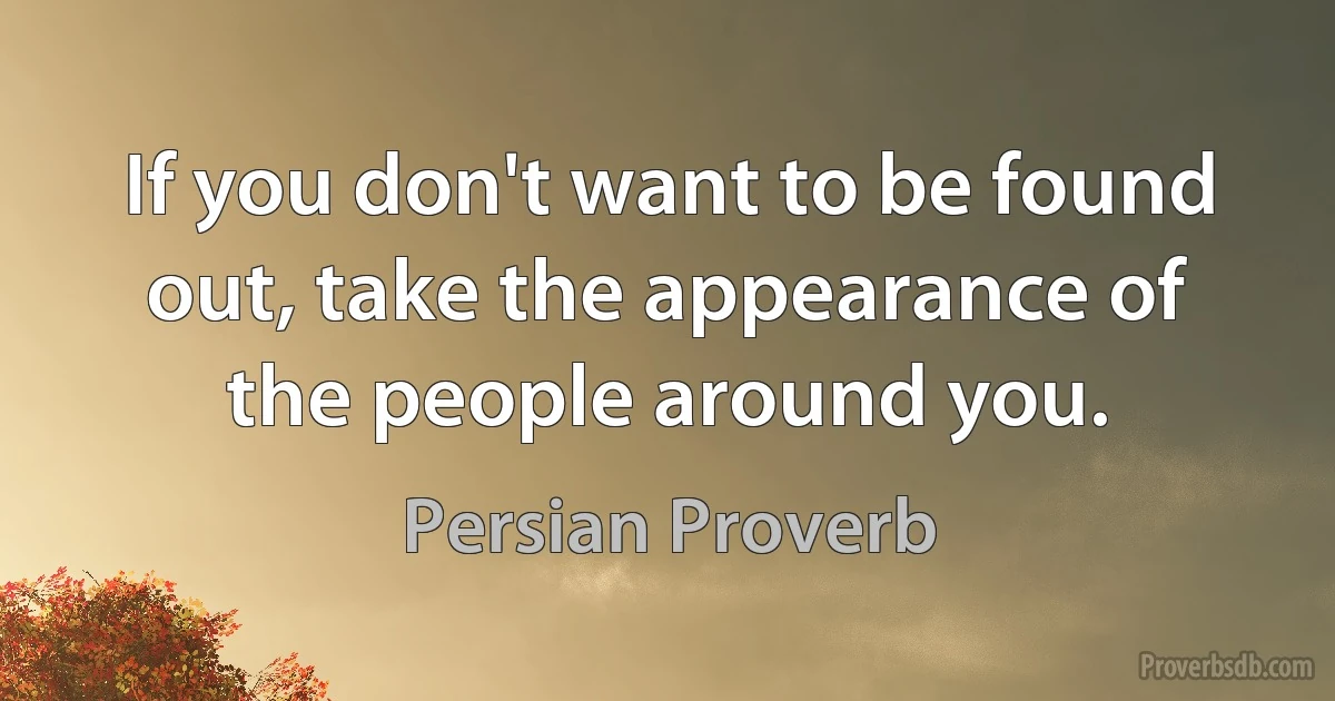 If you don't want to be found out, take the appearance of the people around you. (Persian Proverb)