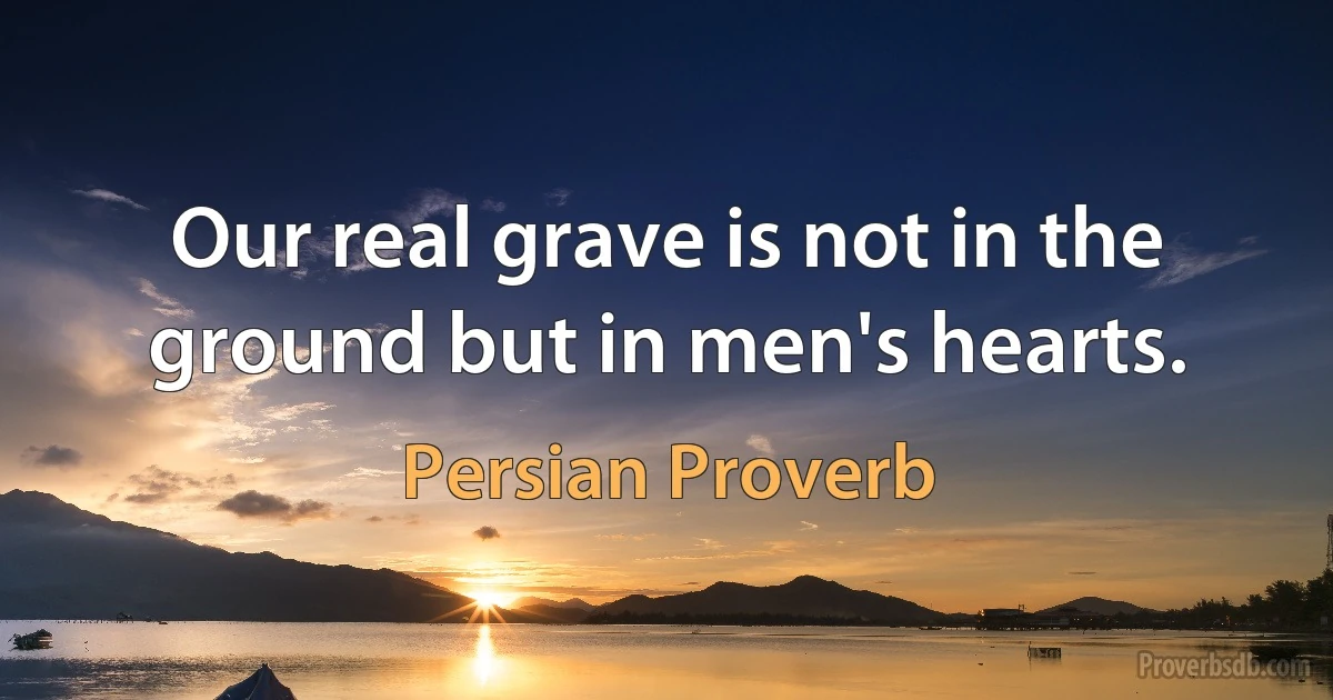 Our real grave is not in the ground but in men's hearts. (Persian Proverb)