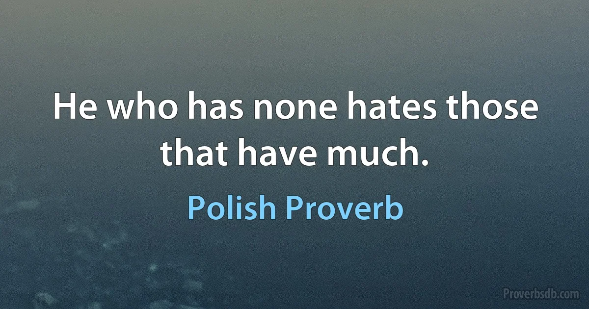 He who has none hates those that have much. (Polish Proverb)