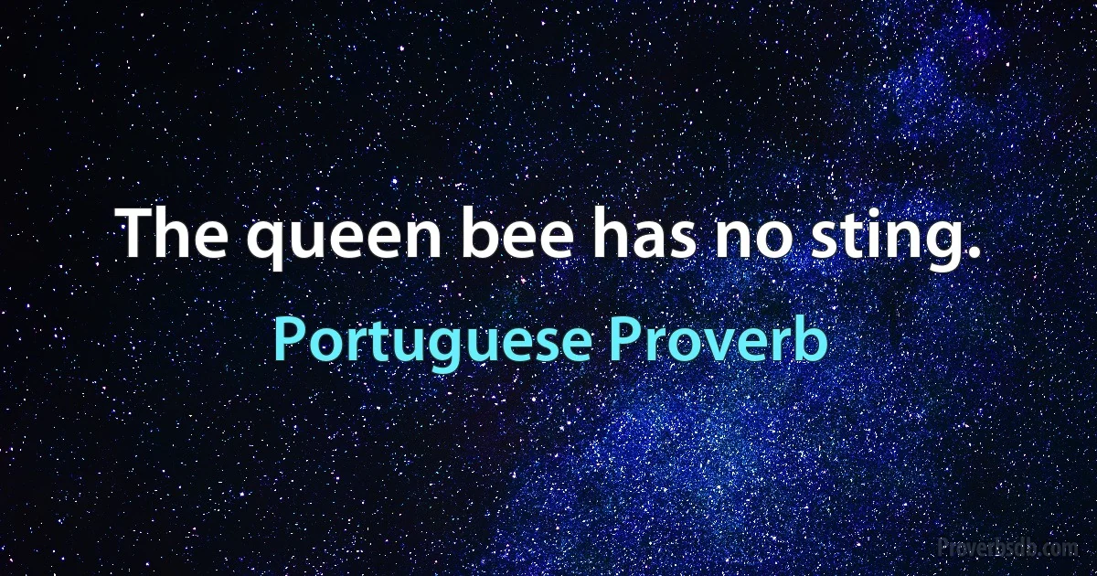 The queen bee has no sting. (Portuguese Proverb)