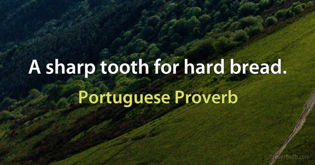 A sharp tooth for hard bread. (Portuguese Proverb)