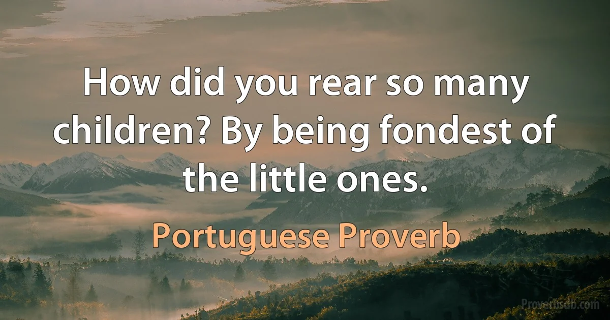 How did you rear so many children? By being fondest of the little ones. (Portuguese Proverb)