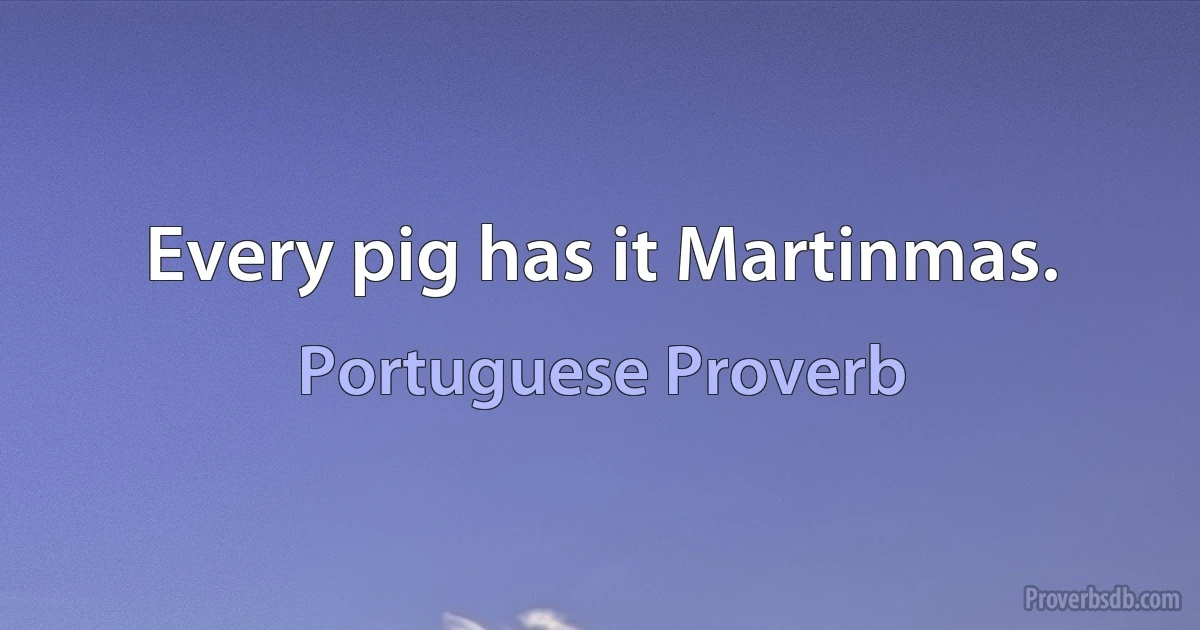 Every pig has it Martinmas. (Portuguese Proverb)