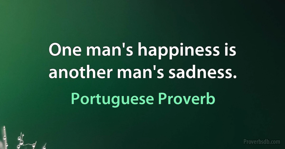 One man's happiness is another man's sadness. (Portuguese Proverb)