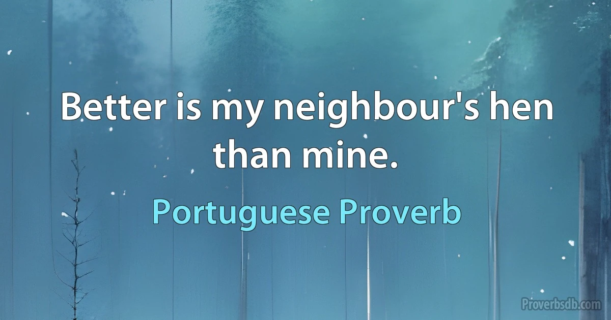 Better is my neighbour's hen than mine. (Portuguese Proverb)