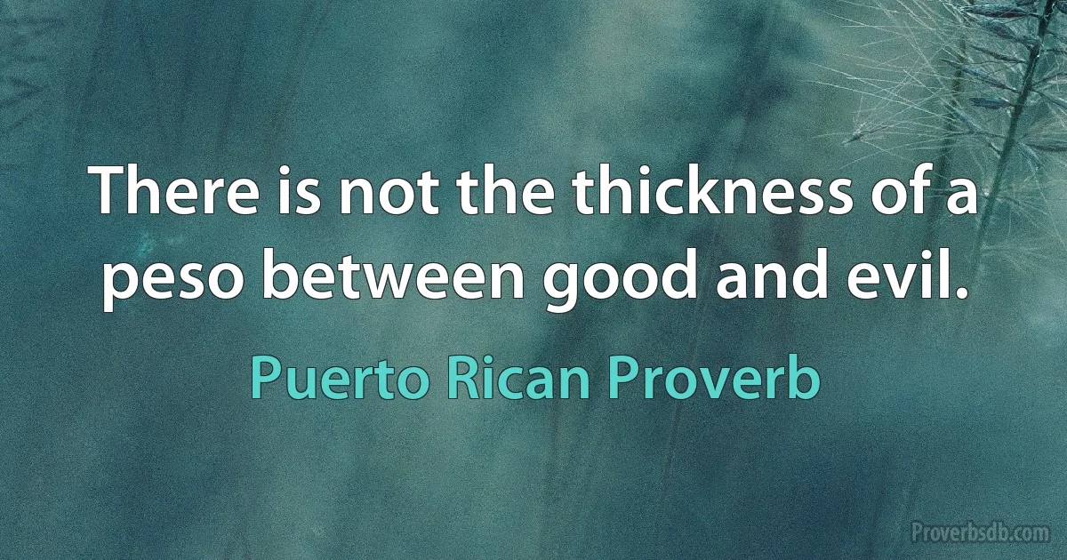 There is not the thickness of a peso between good and evil. (Puerto Rican Proverb)