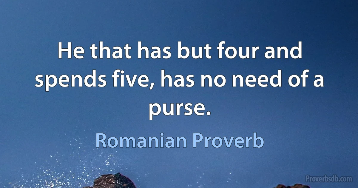 He that has but four and spends five, has no need of a purse. (Romanian Proverb)