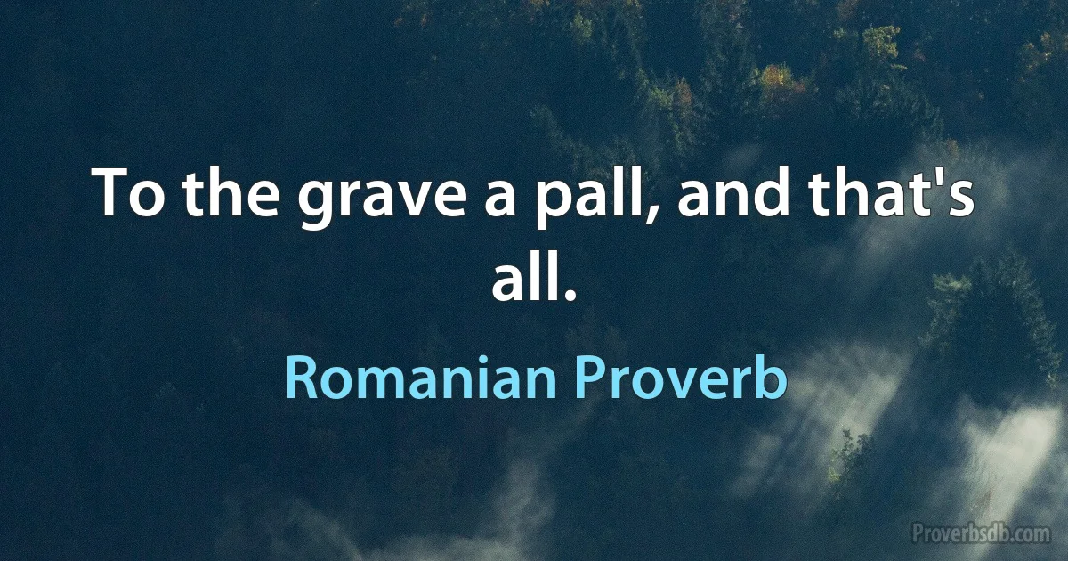 To the grave a pall, and that's all. (Romanian Proverb)