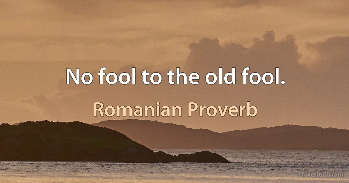 No fool to the old fool. (Romanian Proverb)