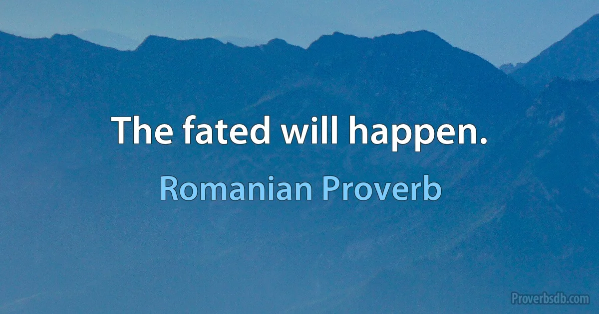 The fated will happen. (Romanian Proverb)