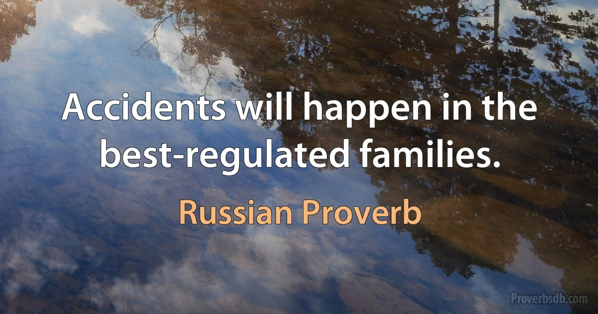 Accidents will happen in the best-regulated families. (Russian Proverb)