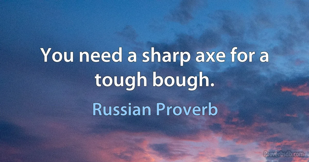 You need a sharp axe for a tough bough. (Russian Proverb)