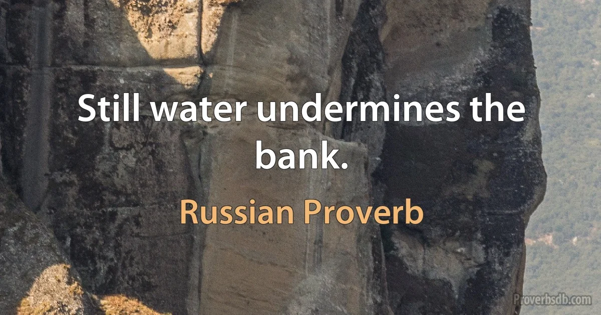 Still water undermines the bank. (Russian Proverb)