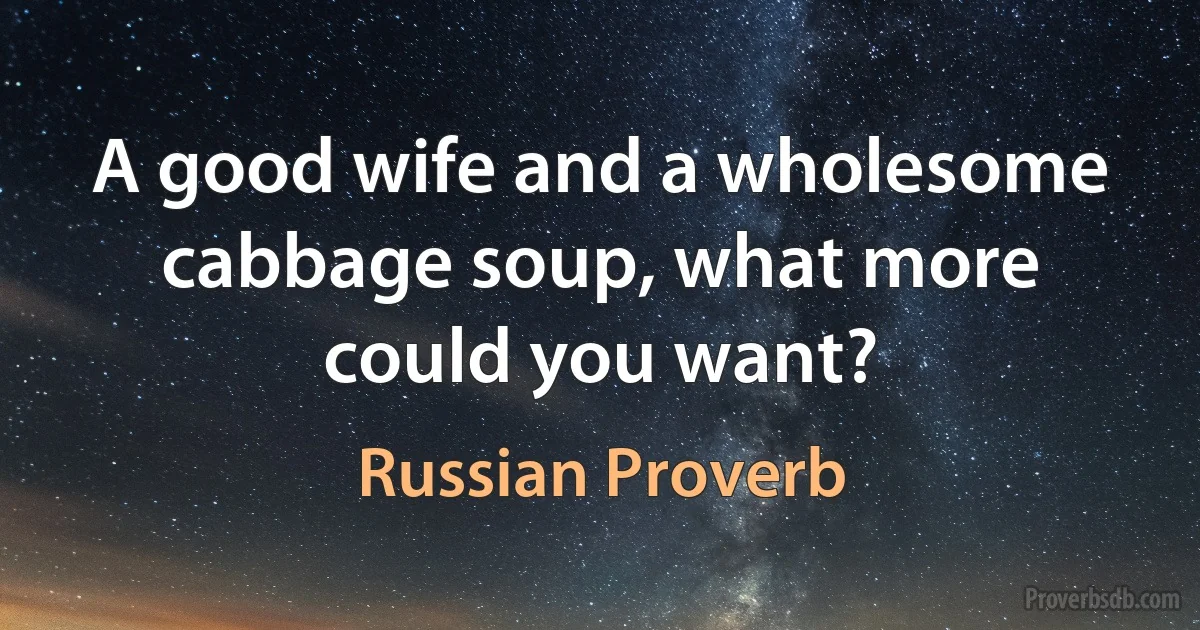 A good wife and a wholesome cabbage soup, what more could you want? (Russian Proverb)