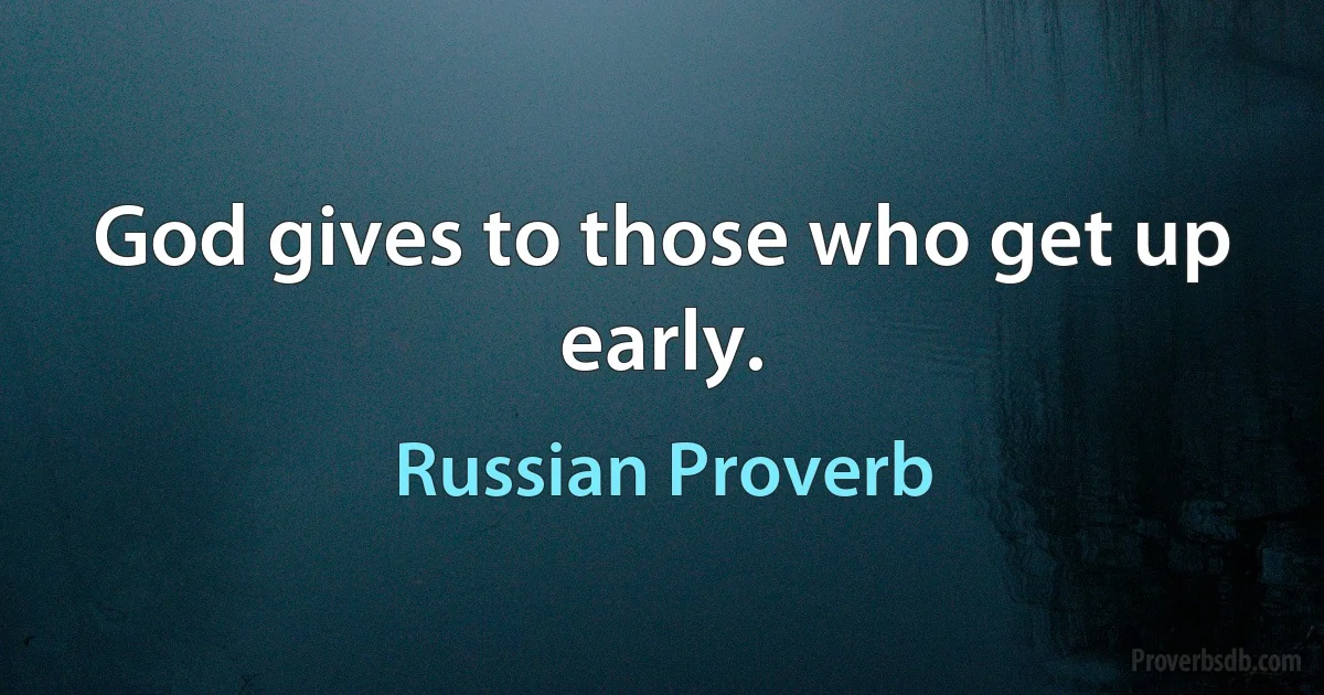 God gives to those who get up early. (Russian Proverb)