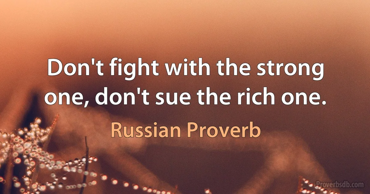 Don't fight with the strong one, don't sue the rich one. (Russian Proverb)