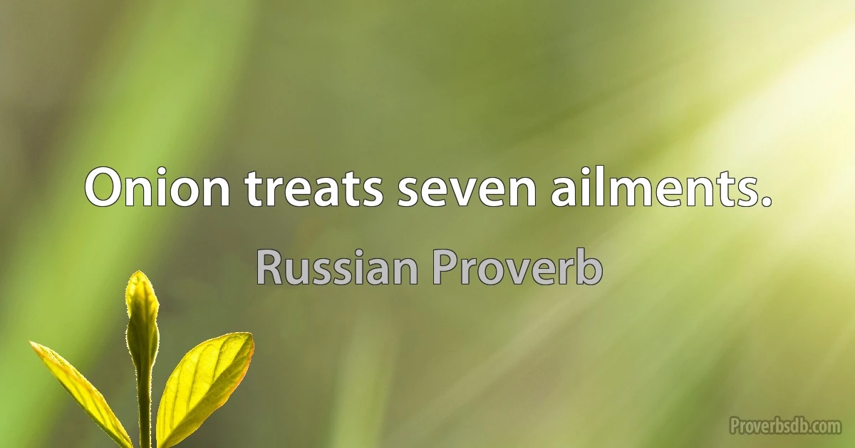 Onion treats seven ailments. (Russian Proverb)