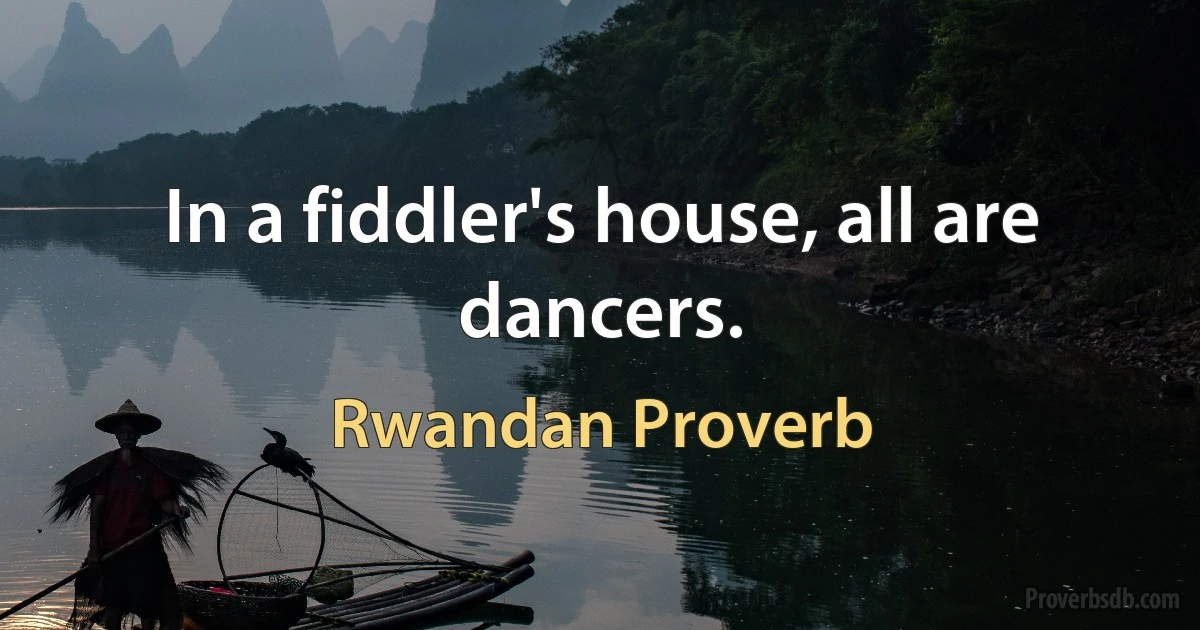 In a fiddler's house, all are dancers. (Rwandan Proverb)