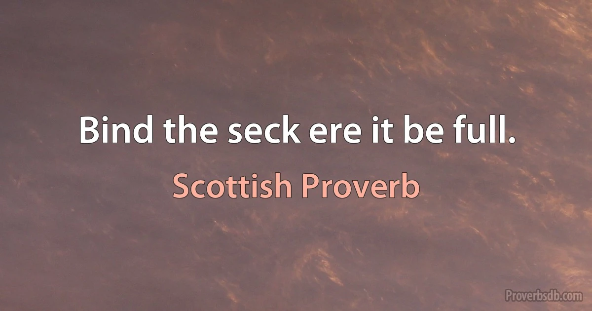 Bind the seck ere it be full. (Scottish Proverb)