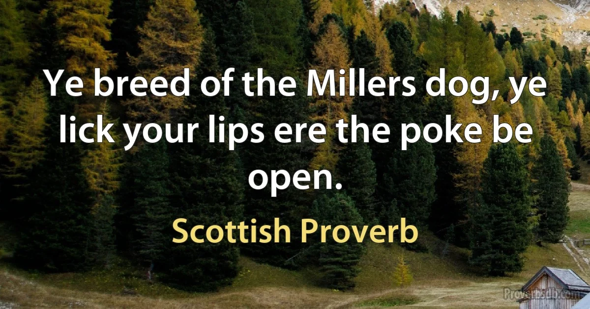 Ye breed of the Millers dog, ye lick your lips ere the poke be open. (Scottish Proverb)