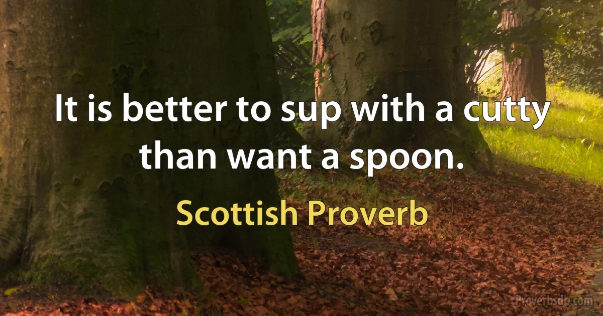 It is better to sup with a cutty than want a spoon. (Scottish Proverb)