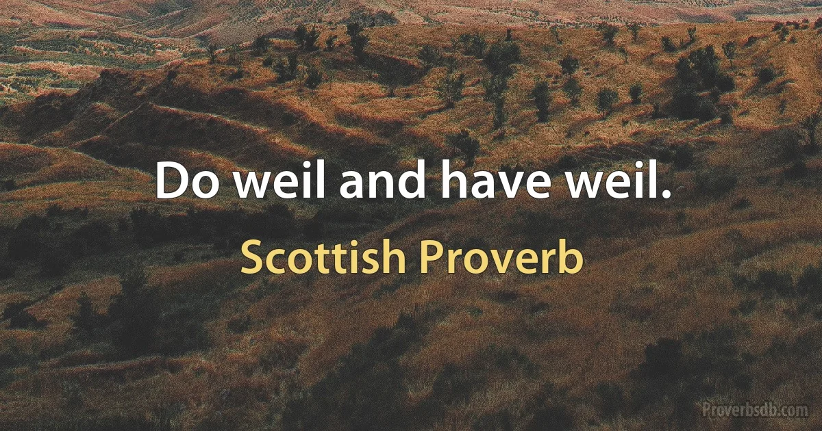 Do weil and have weil. (Scottish Proverb)