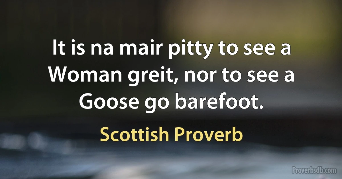 It is na mair pitty to see a Woman greit, nor to see a Goose go barefoot. (Scottish Proverb)