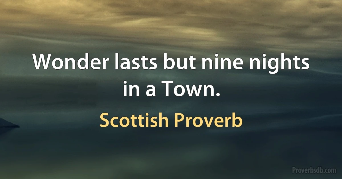 Wonder lasts but nine nights in a Town. (Scottish Proverb)