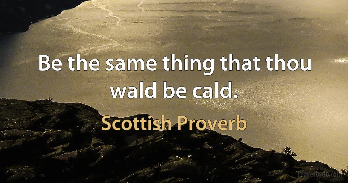 Be the same thing that thou wald be cald. (Scottish Proverb)