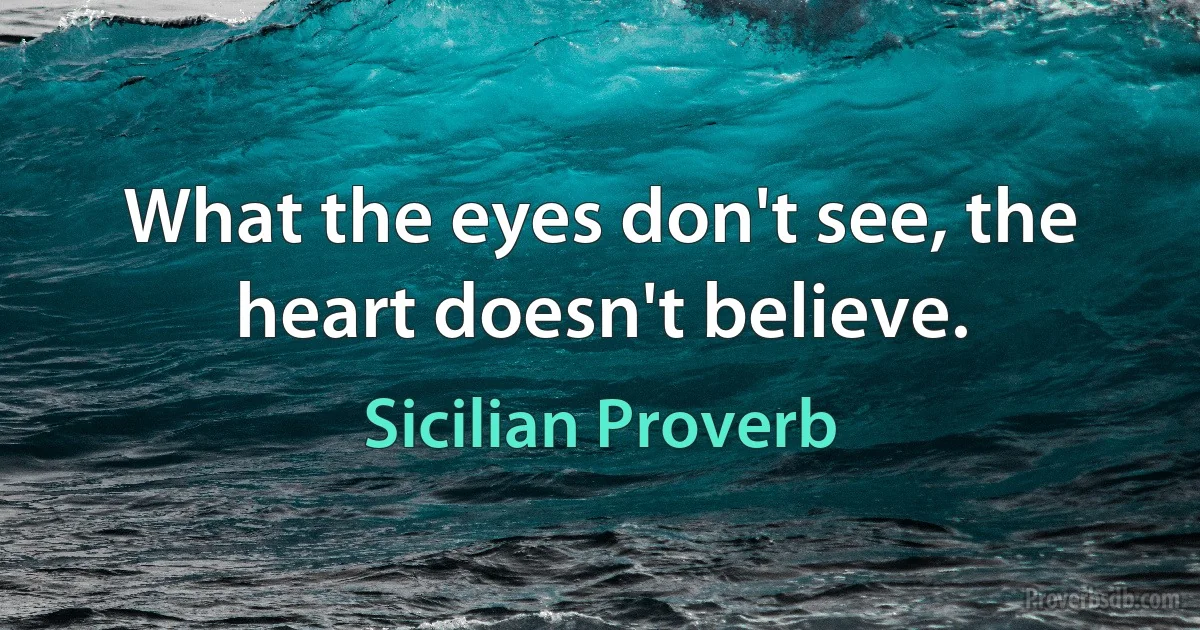 What the eyes don't see, the heart doesn't believe. (Sicilian Proverb)