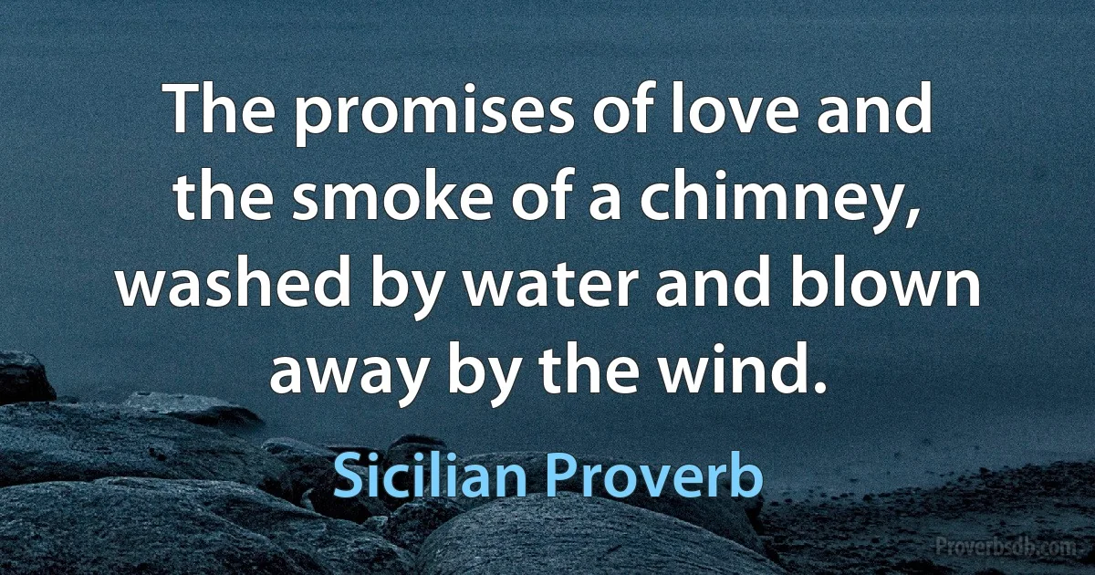 The promises of love and the smoke of a chimney, washed by water and blown away by the wind. (Sicilian Proverb)