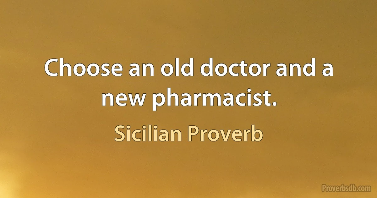 Choose an old doctor and a new pharmacist. (Sicilian Proverb)