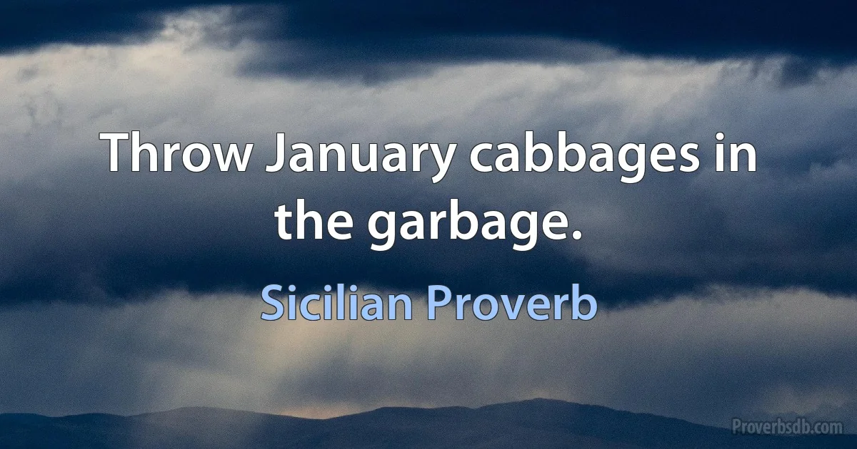 Throw January cabbages in the garbage. (Sicilian Proverb)