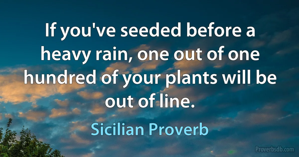 If you've seeded before a heavy rain, one out of one hundred of your plants will be out of line. (Sicilian Proverb)