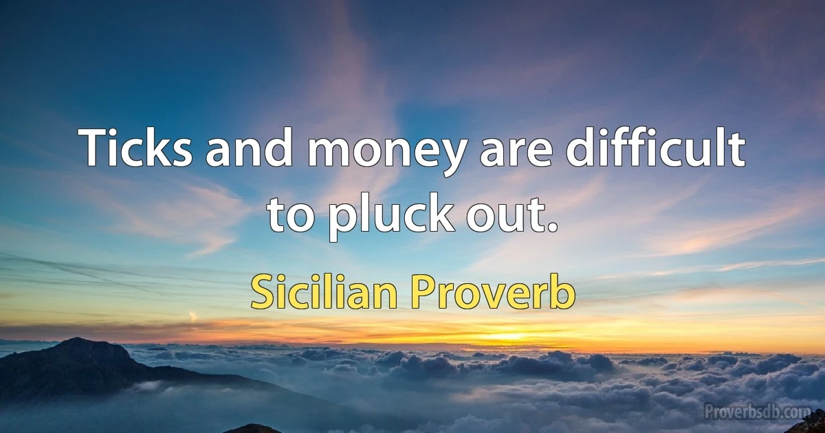 Ticks and money are difficult to pluck out. (Sicilian Proverb)