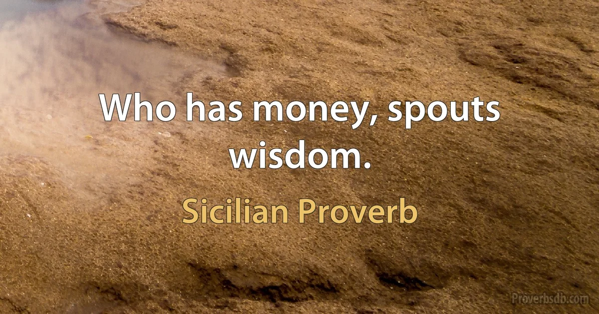 Who has money, spouts wisdom. (Sicilian Proverb)