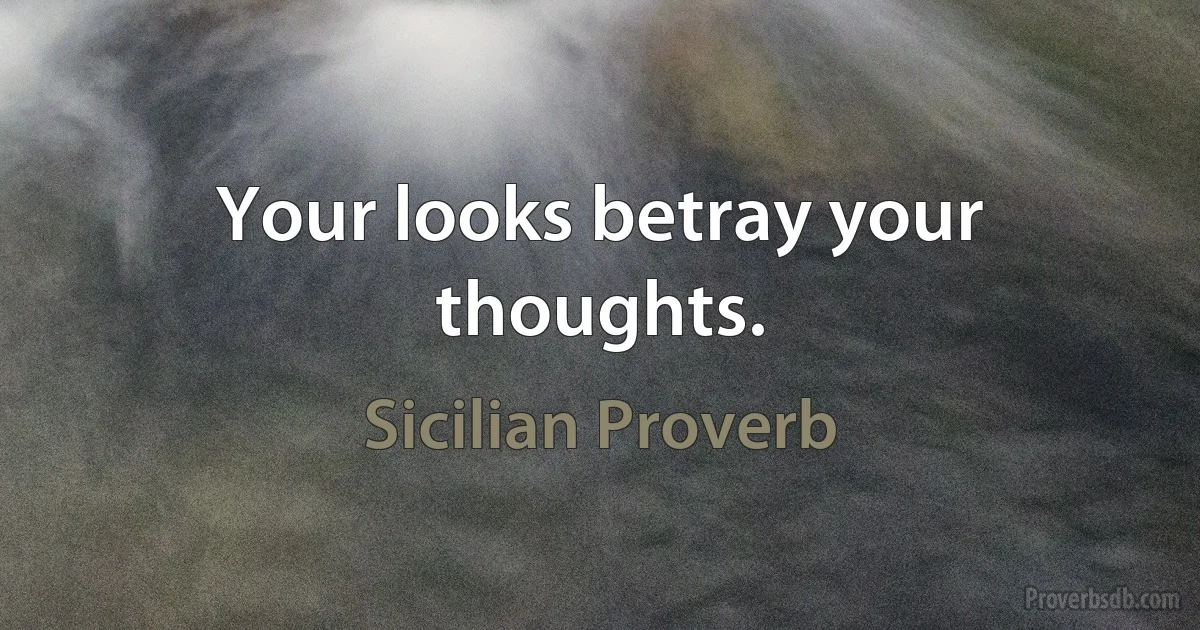 Your looks betray your thoughts. (Sicilian Proverb)